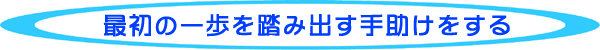 最初の一歩を踏み出す手助けをする